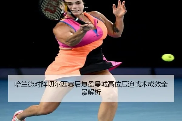 哈兰德对阵切尔西赛后复盘曼城高位压迫战术成效全景解析