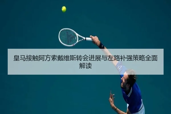 皇马接触阿方索戴维斯转会进展与左路补强策略全面解读