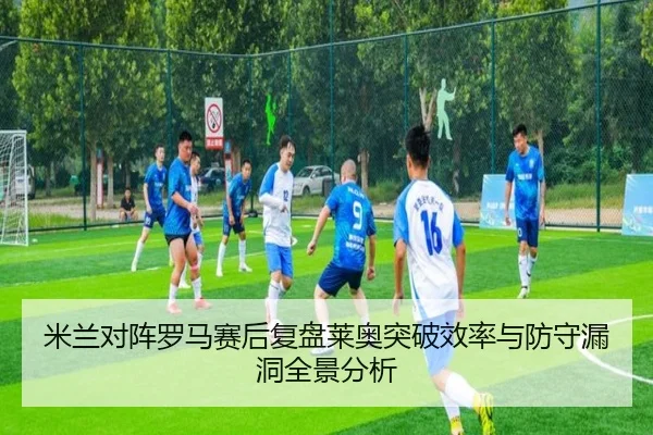 米兰对阵罗马赛后复盘莱奥突破效率与防守漏洞全景分析