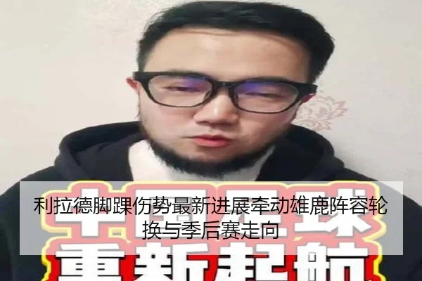 利拉德脚踝伤势最新进展牵动雄鹿阵容轮换与季后赛走向