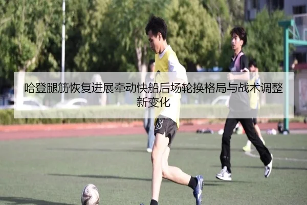 哈登腿筋恢复进展牵动快船后场轮换格局与战术调整新变化