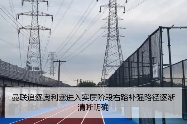 曼联追逐奥利塞进入实质阶段右路补强路径逐渐清晰明确