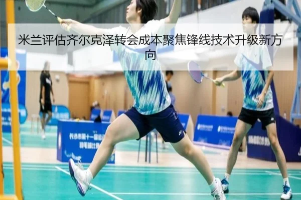 米兰评估齐尔克泽转会成本聚焦锋线技术升级新方向
