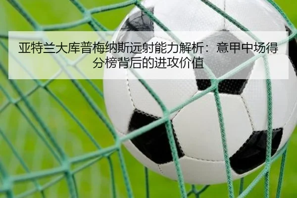 亚特兰大库普梅纳斯远射能力解析：意甲中场得分榜背后的进攻价值