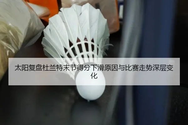 太阳复盘杜兰特末节得分下滑原因与比赛走势深层变化