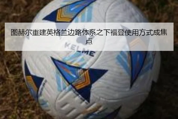 图赫尔重建英格兰边路体系之下福登使用方式成焦点