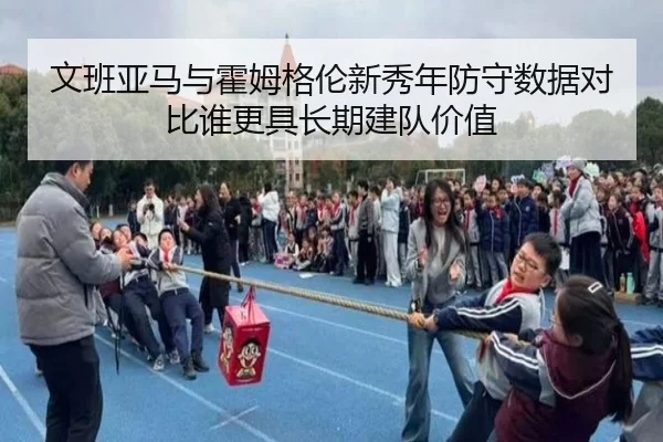 文班亚马与霍姆格伦新秀年防守数据对比谁更具长期建队价值