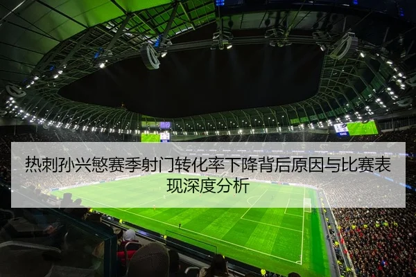 热刺孙兴慜赛季射门转化率下降背后原因与比赛表现深度分析