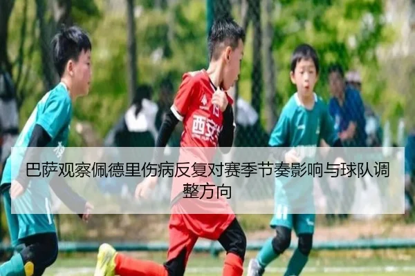 巴萨观察佩德里伤病反复对赛季节奏影响与球队调整方向