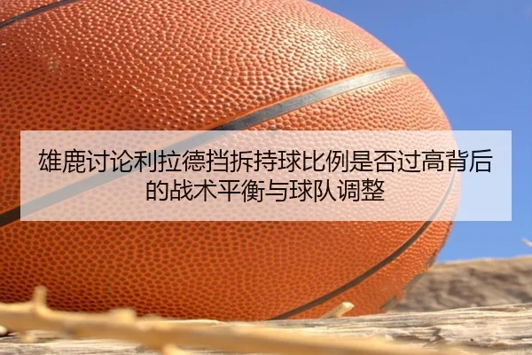 雄鹿讨论利拉德挡拆持球比例是否过高背后的战术平衡与球队调整