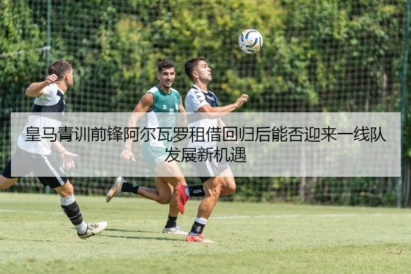 皇马青训前锋阿尔瓦罗租借回归后能否迎来一线队发展新机遇