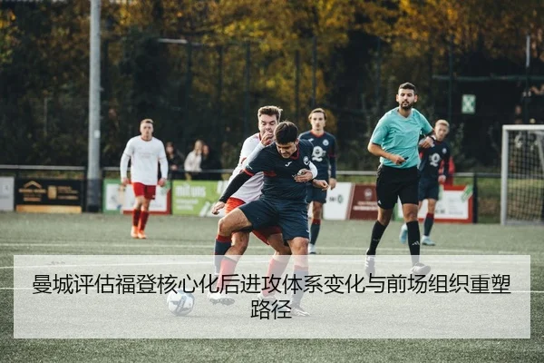 曼城评估福登核心化后进攻体系变化与前场组织重塑路径