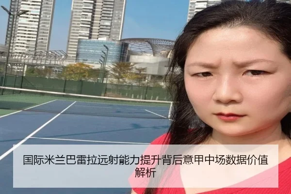 国际米兰巴雷拉远射能力提升背后意甲中场数据价值解析