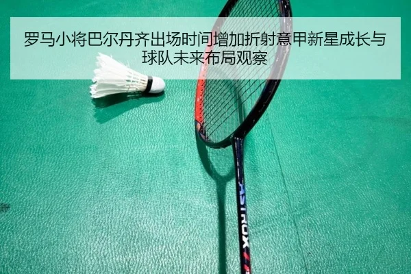 罗马小将巴尔丹齐出场时间增加折射意甲新星成长与球队未来布局观察