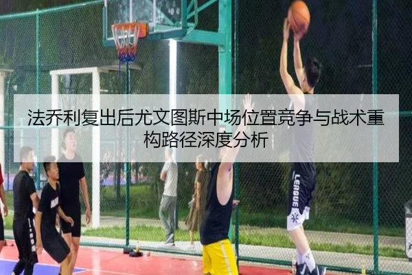 法乔利复出后尤文图斯中场位置竞争与战术重构路径深度分析