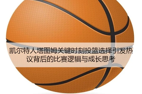 凯尔特人塔图姆关键时刻投篮选择引发热议背后的比赛逻辑与成长思考