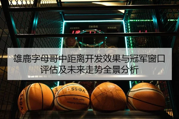 雄鹿字母哥中距离开发效果与冠军窗口评估及未来走势全景分析