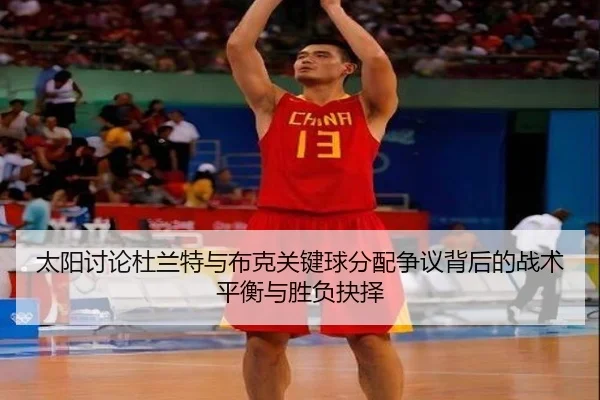 太阳讨论杜兰特与布克关键球分配争议背后的战术平衡与胜负抉择