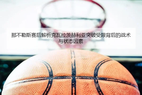 那不勒斯赛后解析克瓦拉茨赫利亚突破受限背后的战术与状态因素