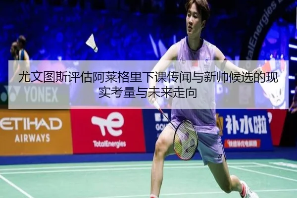 尤文图斯评估阿莱格里下课传闻与新帅候选的现实考量与未来走向