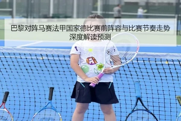 巴黎对阵马赛法甲国家德比赛前阵容与比赛节奏走势深度解读预测