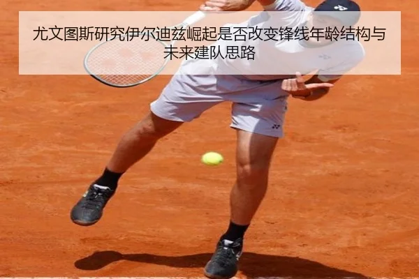 尤文图斯研究伊尔迪兹崛起是否改变锋线年龄结构与未来建队思路
