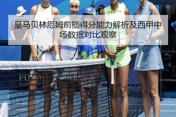 皇马贝林厄姆前插得分能力解析及西甲中场数据对比观察