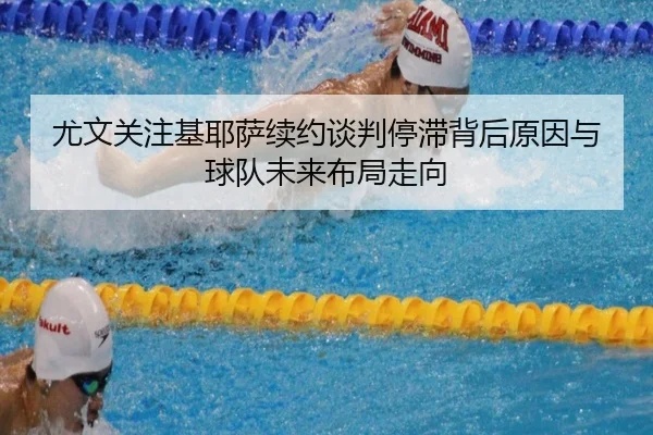 尤文关注基耶萨续约谈判停滞背后原因与球队未来布局走向