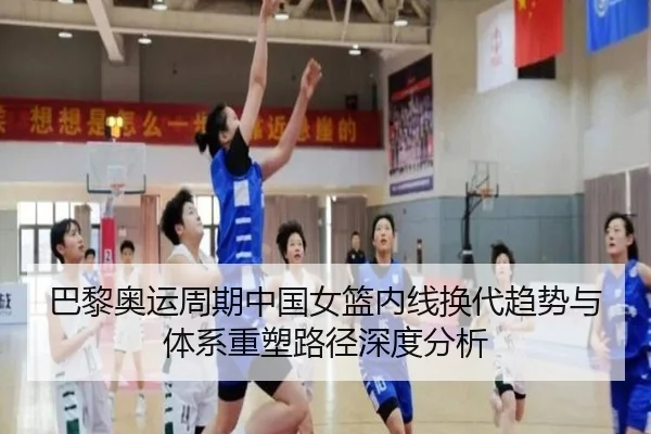 巴黎奥运周期中国女篮内线换代趋势与体系重塑路径深度分析