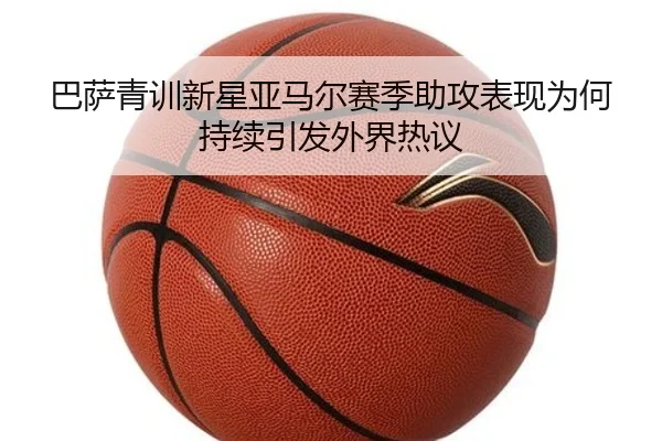 巴萨青训新星亚马尔赛季助攻表现为何持续引发外界热议