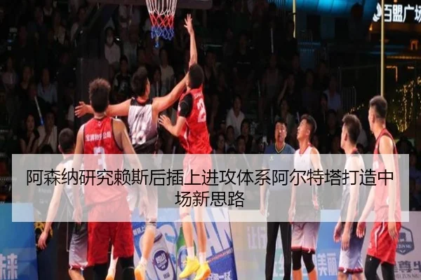 阿森纳研究赖斯后插上进攻体系阿尔特塔打造中场新思路