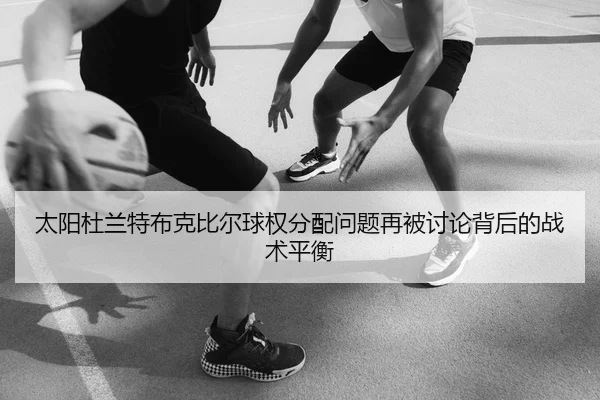太阳杜兰特布克比尔球权分配问题再被讨论背后的战术平衡