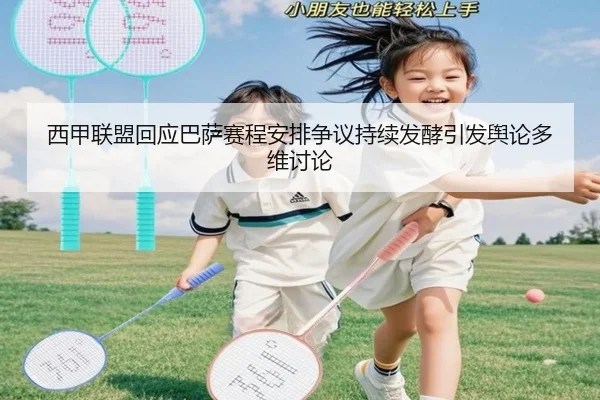 西甲联盟回应巴萨赛程安排争议持续发酵引发舆论多维讨论