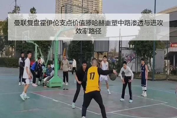曼联复盘霍伊伦支点价值滕哈赫重塑中路渗透与进攻效率路径